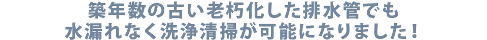 築年数の古い老朽化した排水管でも水漏れなく洗浄清掃が可能になりました！